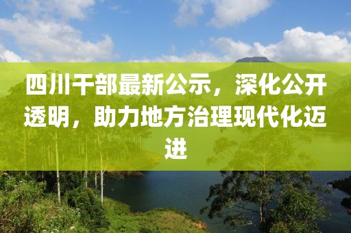 四川干部最新公示，深化公開(kāi)透明，助力地方治理現(xiàn)代化邁進(jìn)