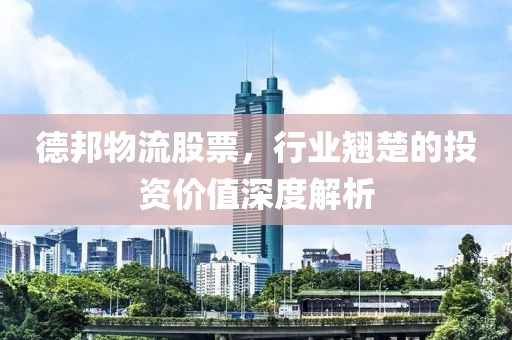 德邦物流股票，行業(yè)翹楚的投資價(jià)值深度解析