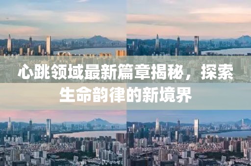 心跳領(lǐng)域最新篇章揭秘，探索生命韻律的新境界
