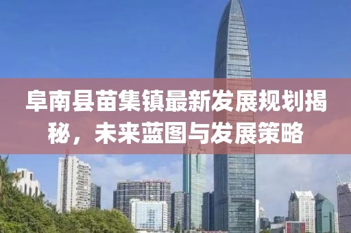 阜南縣苗集鎮(zhèn)最新發(fā)展規(guī)劃揭秘，未來藍圖與發(fā)展策略