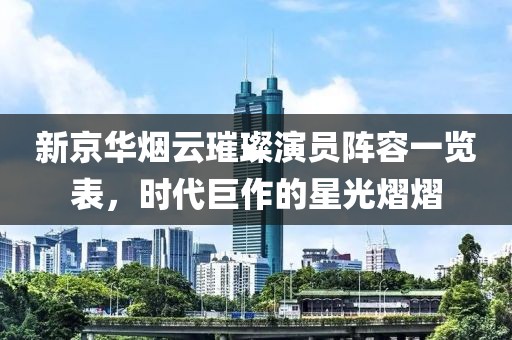 新京華煙云璀璨演員陣容一覽表，時(shí)代巨作的星光熠熠