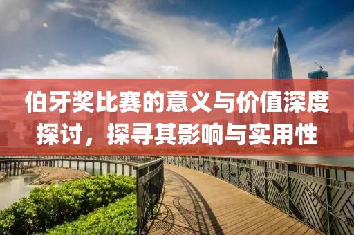 伯牙獎(jiǎng)比賽的意義與價(jià)值深度探討，探尋其影響與實(shí)用性