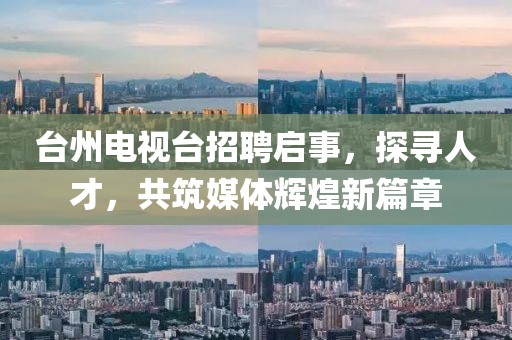 臺州電視臺招聘啟事，探尋人才，共筑媒體輝煌新篇章