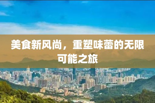 美食新風(fēng)尚，重塑味蕾的無限可能之旅