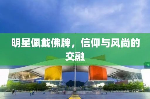 明星佩戴佛牌，信仰與風(fēng)尚的交融
