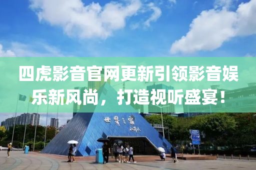四虎影音官網(wǎng)更新引領(lǐng)影音娛樂新風(fēng)尚，打造視聽盛宴！
