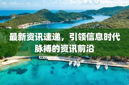 最新資訊速遞，引領(lǐng)信息時代脈搏的資訊前沿