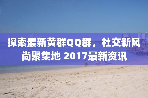 探索最新黃群QQ群，社交新風(fēng)尚聚集地 2017最新資訊