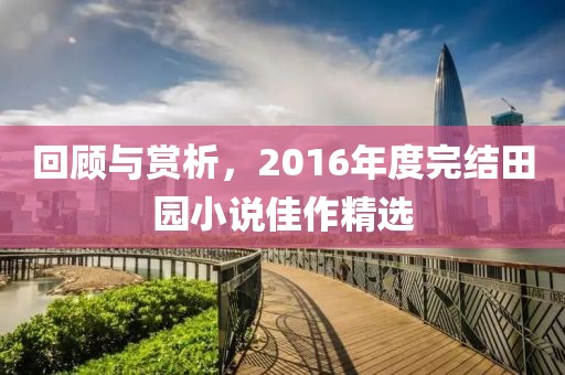 回顧與賞析，2016年度完結(jié)田園小說佳作精選