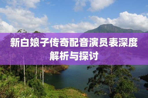 新白娘子傳奇配音演員表深度解析與探討