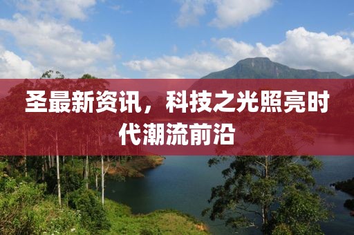 圣最新資訊，科技之光照亮?xí)r代潮流前沿