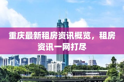 重慶最新租房資訊概覽，租房資訊一網(wǎng)打盡
