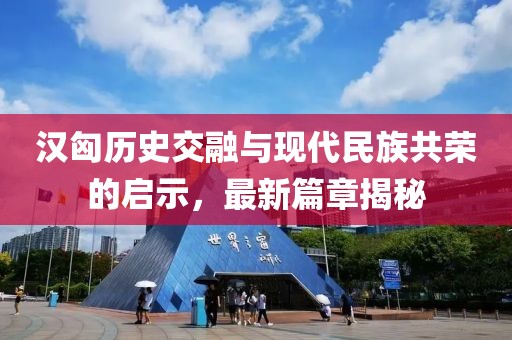漢匈歷史交融與現(xiàn)代民族共榮的啟示，最新篇章揭秘