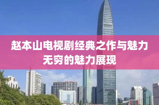 趙本山電視劇經(jīng)典之作與魅力無(wú)窮的魅力展現(xiàn)