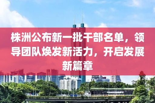 株洲公布新一批干部名單，領(lǐng)導(dǎo)團(tuán)隊(duì)煥發(fā)新活力，開啟發(fā)展新篇章