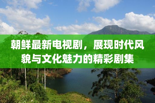朝鮮最新電視劇，展現(xiàn)時代風貌與文化魅力的精彩劇集