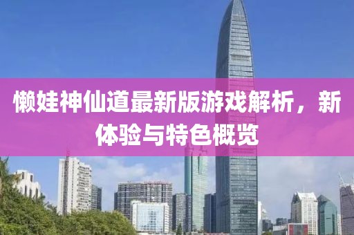 懶娃神仙道最新版游戲解析，新體驗與特色概覽
