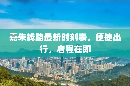 嘉朱線路最新時刻表，便捷出行，啟程在即