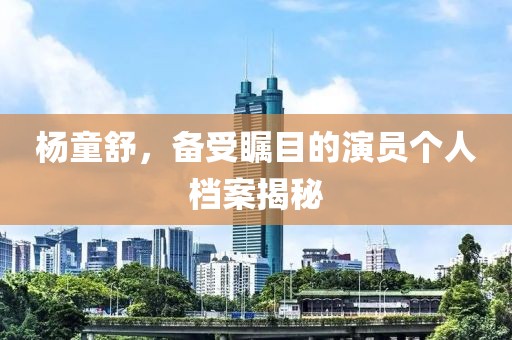 楊童舒，備受矚目的演員個人檔案揭秘