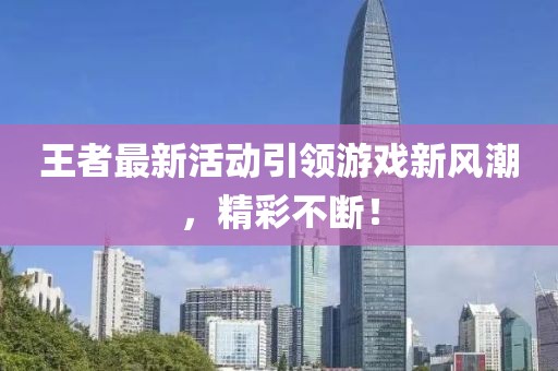 王者最新活動(dòng)引領(lǐng)游戲新風(fēng)潮，精彩不斷！