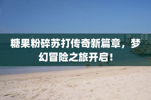 糖果粉碎蘇打傳奇新篇章，夢幻冒險之旅開啟！