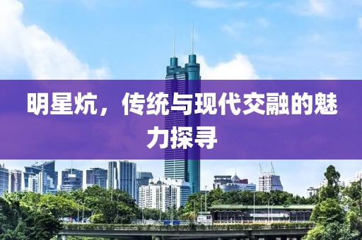 明星炕，傳統(tǒng)與現(xiàn)代交融的魅力探尋