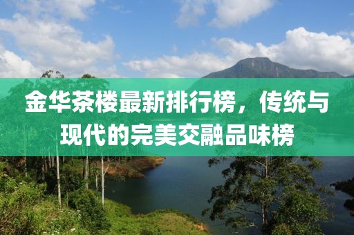 金華茶樓最新排行榜，傳統(tǒng)與現(xiàn)代的完美交融品味榜