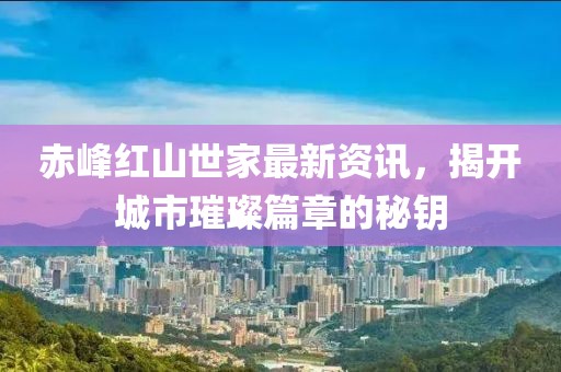 赤峰紅山世家最新資訊，揭開城市璀璨篇章的秘鑰