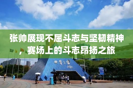 張帥展現(xiàn)不屈斗志與堅韌精神，賽場上的斗志昂揚之旅