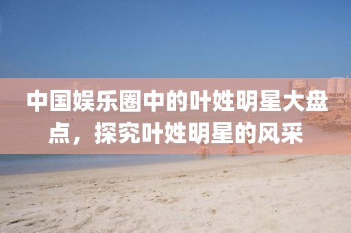 中國(guó)娛樂圈中的葉姓明星大盤點(diǎn)，探究葉姓明星的風(fēng)采