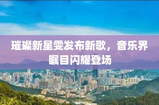 璀璨新星雯發(fā)布新歌，音樂界矚目閃耀登場