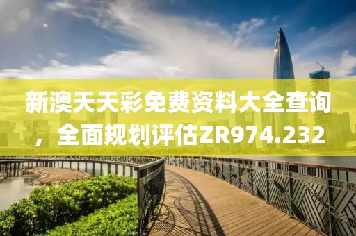 新澳天天彩免費資料大全查詢，全面規(guī)劃評估ZR974.232