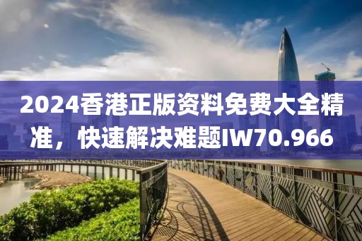 2024香港正版資料免費(fèi)大全精準(zhǔn)，快速解決難題IW70.966