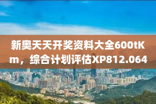 新奧天天開獎資料大全600tKm，綜合計劃評估XP812.064