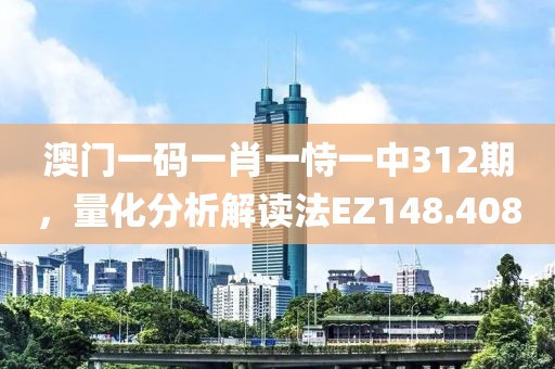 澳門一碼一肖一恃一中312期，量化分析解讀法EZ148.408
