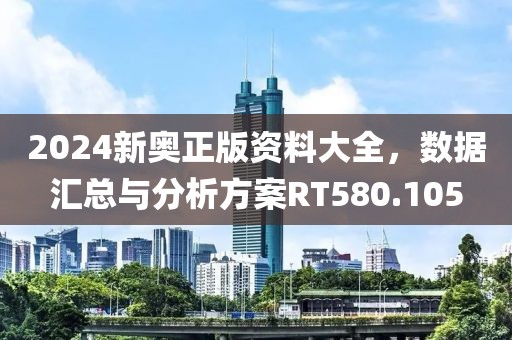 2024新奧正版資料大全，數(shù)據(jù)匯總與分析方案RT580.105
