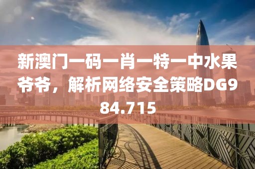 新澳門一碼一肖一特一中水果爺爺，解析網(wǎng)絡安全策略DG984.715