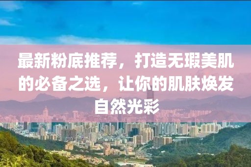 最新粉底推薦，打造無瑕美肌的必備之選，讓你的肌膚煥發(fā)自然光彩