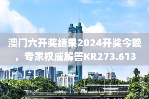澳門(mén)六開(kāi)獎(jiǎng)結(jié)果2024開(kāi)獎(jiǎng)今晚，專(zhuān)家權(quán)威解答KR273.613