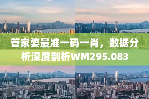 管家婆最準一碼一肖，數(shù)據(jù)分析深度剖析WM295.083
