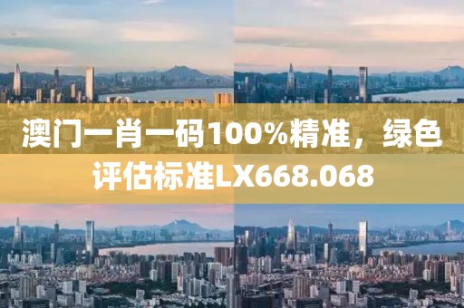 澳門一肖一碼100%精準(zhǔn)，綠色評(píng)估標(biāo)準(zhǔn)LX668.068
