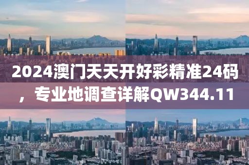 2024澳門天天開好彩精準(zhǔn)24碼，專業(yè)地調(diào)查詳解QW344.11