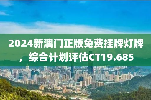 2024新澳門正版免費掛牌燈牌，綜合計劃評估CT19.685
