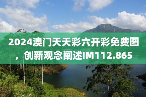 2024澳門天天彩六開彩免費(fèi)圖，創(chuàng)新觀念闡述IM112.865