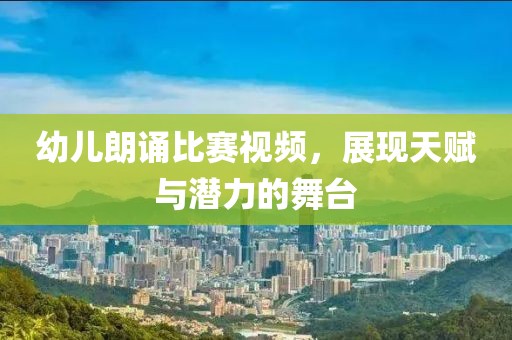 幼兒朗誦比賽視頻，展現(xiàn)天賦與潛力的舞臺