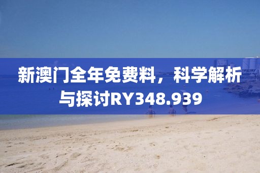 新澳門全年免費料，科學解析與探討RY348.939