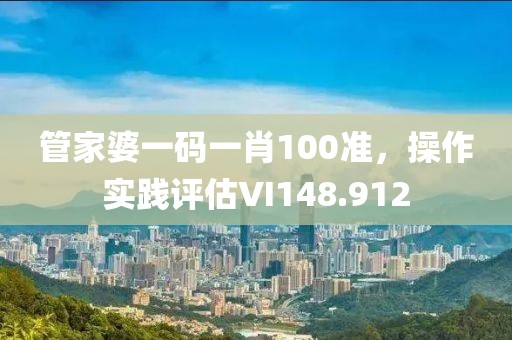 管家婆一碼一肖100準(zhǔn)，操作實(shí)踐評(píng)估VI148.912
