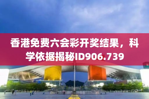 香港免費六會彩開獎結果，科學依據(jù)揭秘ID906.739