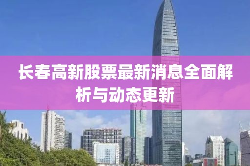 長春高新股票最新消息全面解析與動態(tài)更新
