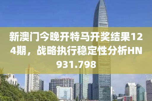 新澳門(mén)今晚開(kāi)特馬開(kāi)獎(jiǎng)結(jié)果124期，戰(zhàn)略執(zhí)行穩(wěn)定性分析HN931.798